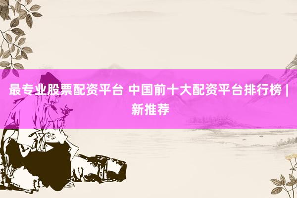 最专业股票配资平台 中国前十大配资平台排行榜 | 新推荐