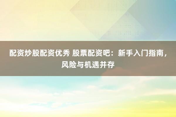 配资炒股配资优秀 股票配资吧：新手入门指南，风险与机遇并存
