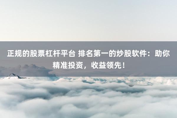 正规的股票杠杆平台 排名第一的炒股软件：助你精准投资，收益领先！