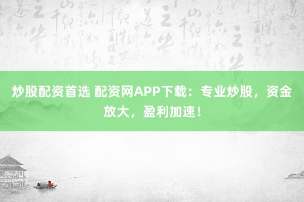 炒股配资首选 配资网APP下载：专业炒股，资金放大，盈利加速！