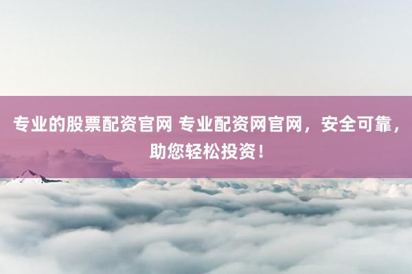 专业的股票配资官网 专业配资网官网，安全可靠，助您轻松投资！