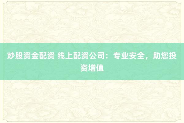 炒股资金配资 线上配资公司：专业安全，助您投资增值
