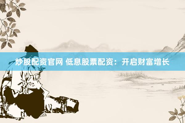 炒股配资官网 低息股票配资：开启财富增长