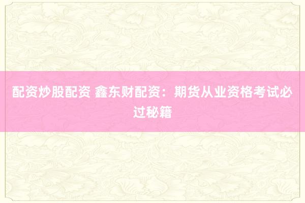 配资炒股配资 鑫东财配资：期货从业资格考试必过秘籍