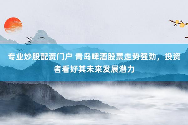 专业炒股配资门户 青岛啤酒股票走势强劲，投资者看好其未来发展潜力