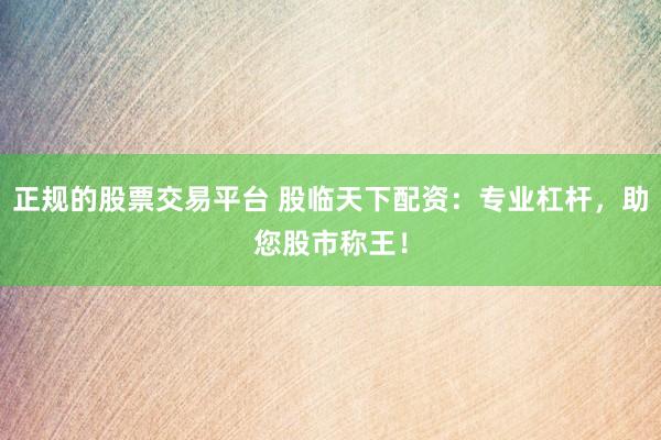 正规的股票交易平台 股临天下配资：专业杠杆，助您股市称王！