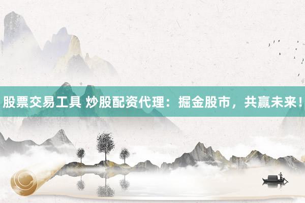 股票交易工具 炒股配资代理：掘金股市，共赢未来！
