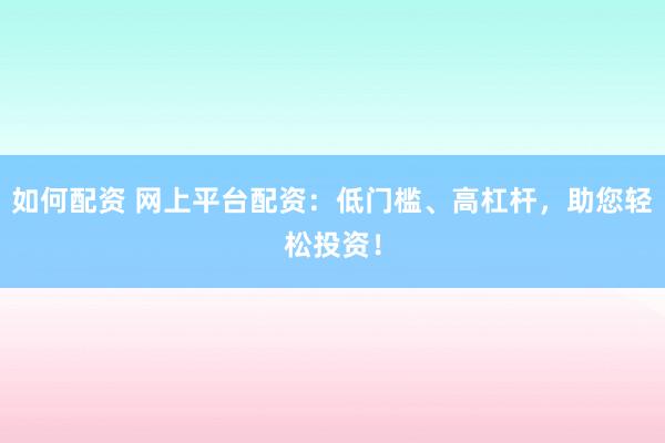如何配资 网上平台配资：低门槛、高杠杆，助您轻松投资！