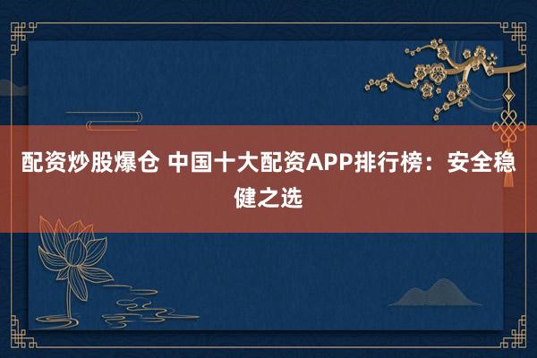 配资炒股爆仓 中国十大配资APP排行榜：安全稳健之选
