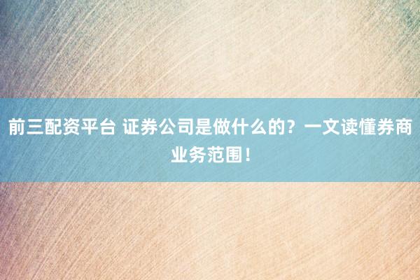 前三配资平台 证券公司是做什么的？一文读懂券商业务范围！