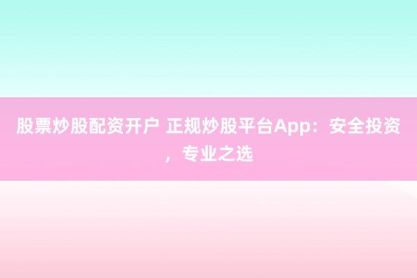 股票炒股配资开户 正规炒股平台App:安全投资,专业之选