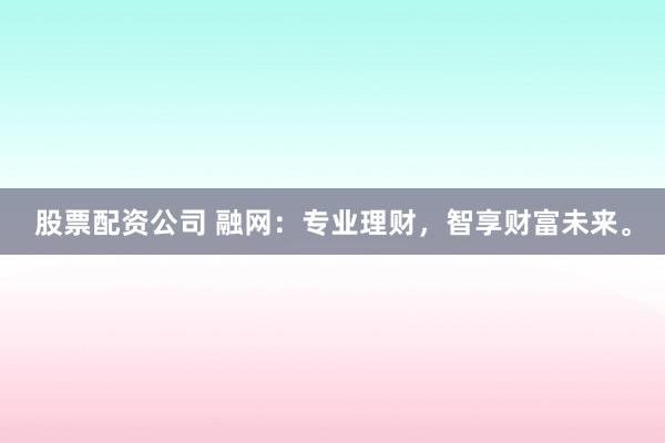 股票配资公司 融网:专业理财,智享财富未来。
