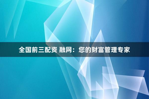 全国前三配资 融网:您的财富管理专家