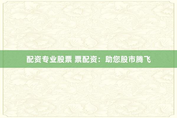 配资专业股票 票配资:助您股市腾飞
