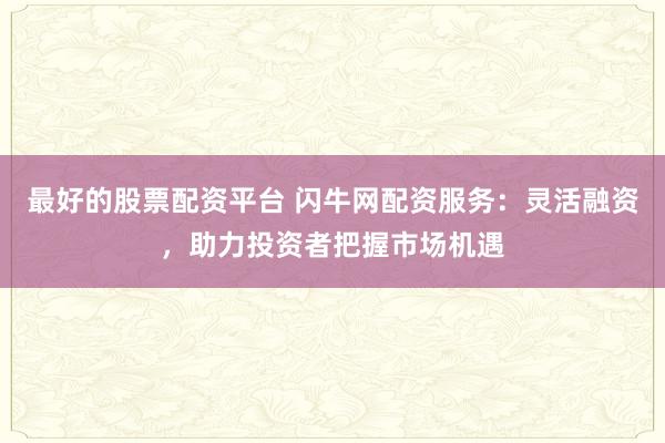 最好的股票配资平台 闪牛网配资服务：灵活融资，助力投资者把握市场机遇
