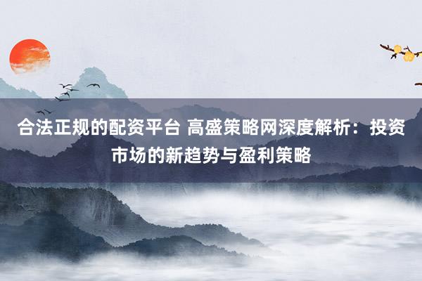 合法正规的配资平台 高盛策略网深度解析:投资市场的新趋势与盈利策略