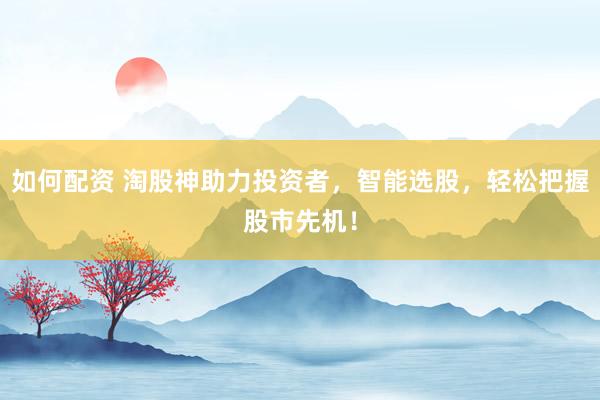 如何配资 淘股神助力投资者，智能选股，轻松把握股市先机！