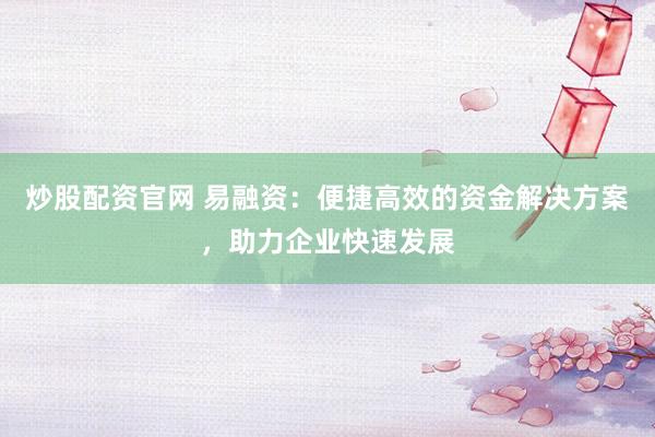炒股配资官网 易融资：便捷高效的资金解决方案，助力企业快速发展